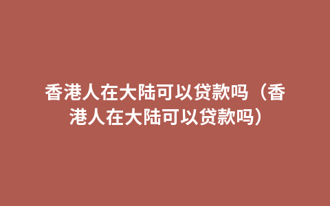 香港人在大陆可以贷款吗（香港人在大陆可以贷款吗）