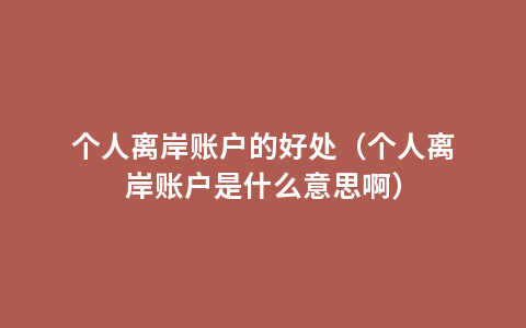 个人离岸账户的好处（个人离岸账户是什么意思啊）