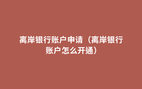 离岸银行账户申请（离岸银行账户怎么开通）