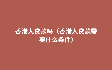 香港人贷款吗（香港人贷款需要什么条件）