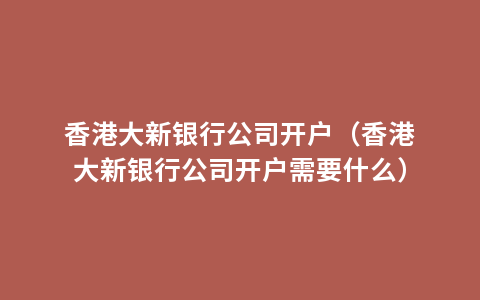 香港大新银行公司开户（香港大新银行公司开户需要什么）