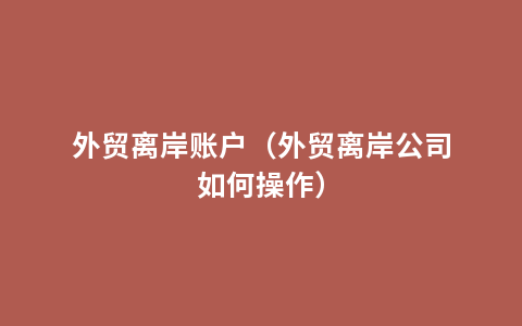 外贸离岸账户（外贸离岸公司如何操作）