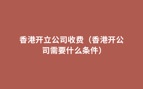 香港开立公司收费（香港开公司需要什么条件）