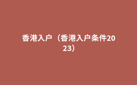 香港入户（香港入户条件2023）