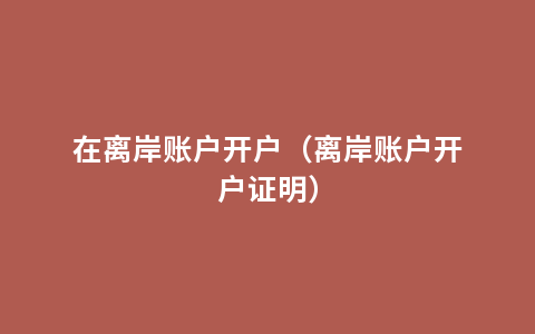 在离岸账户开户（离岸账户开户证明）