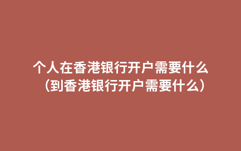 个人在香港银行开户需要什么（到香港银行开户需要什么）