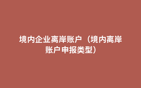 境内企业离岸账户（境内离岸账户申报类型）