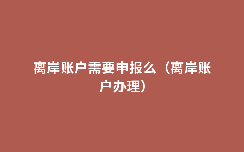 离岸账户需要申报么（离岸账户办理）