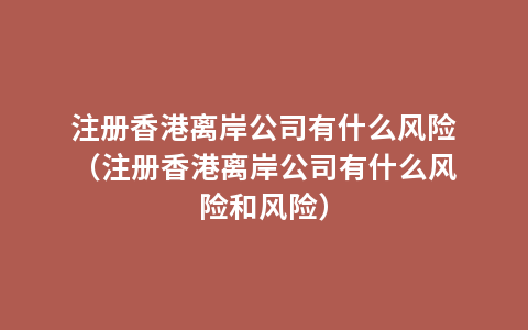 注册香港离岸公司有什么风险（注册香港离岸公司有什么风险和风险）