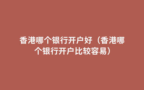 香港哪个银行开户好（香港哪个银行开户比较容易）