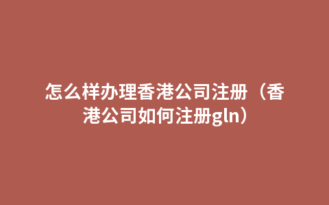 怎么样办理香港公司注册（香港公司如何注册gln）