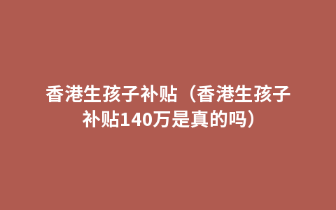 香港生孩子补贴（香港生孩子补贴140万是真的吗）