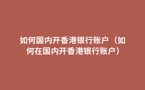 如何国内开香港银行账户（如何在国内开香港银行账户）