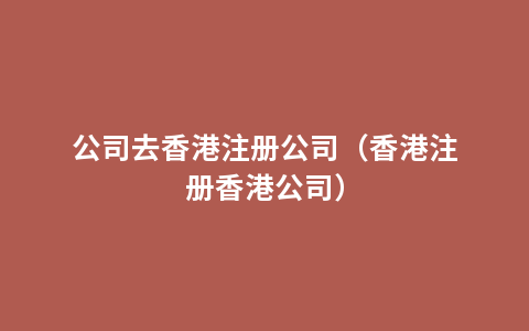 公司去香港注册公司（香港注册香港公司）