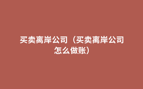 买卖离岸公司（买卖离岸公司怎么做账）