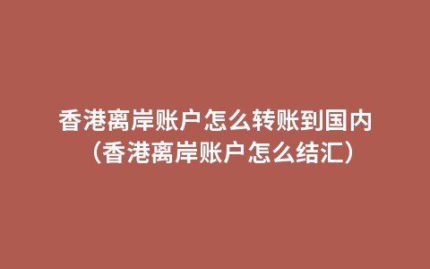 香港离岸账户怎么转账到国内（香港离岸账户怎么结汇）