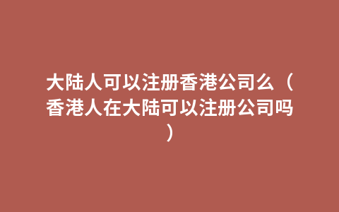 大陆人可以注册香港公司么（香港人在大陆可以注册公司吗）