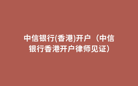 中信银行(香港)开户（中信银行香港开户律师见证）