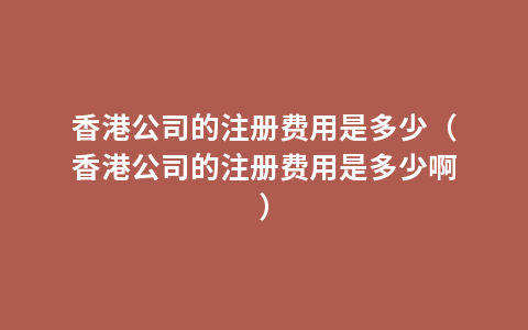 香港公司的注册费用是多少（香港公司的注册费用是多少啊）