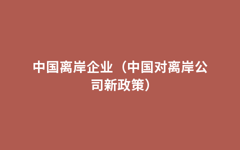 中国离岸企业（中国对离岸公司新政策）