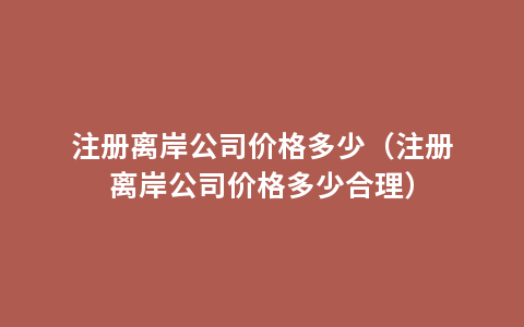 注册离岸公司价格多少（注册离岸公司价格多少合理）