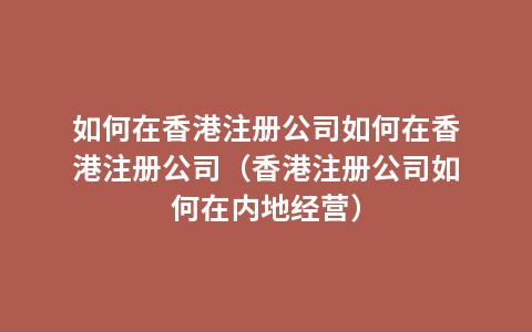 如何在香港注册公司如何在香港注册公司（香港注册公司如何在内地经营）