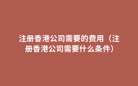 注册香港公司需要的费用（注册香港公司需要什么条件）