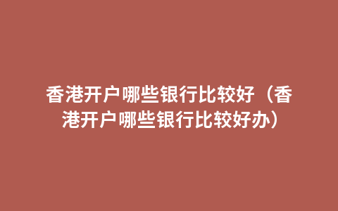 香港开户哪些银行比较好（香港开户哪些银行比较好办）