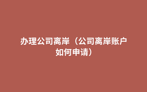 办理公司离岸（公司离岸账户如何申请）