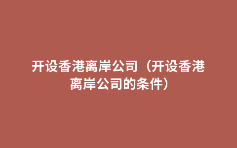 开设香港离岸公司（开设香港离岸公司的条件）