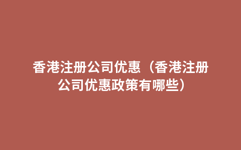 香港注册公司优惠（香港注册公司优惠政策有哪些）