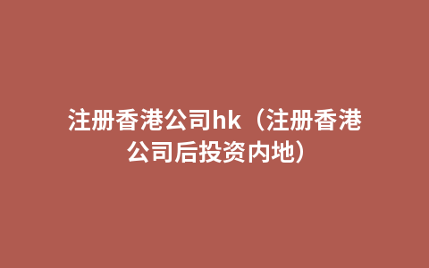 注册香港公司hk（注册香港公司后投资内地）