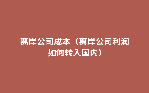 离岸公司成本（离岸公司利润如何转入国内）