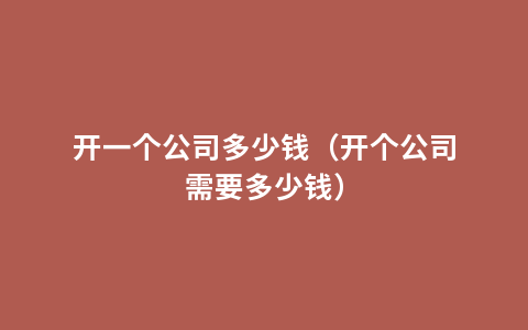 开一个公司多少钱（开个公司需要多少钱）