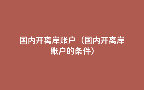 国内开离岸账户（国内开离岸账户的条件）