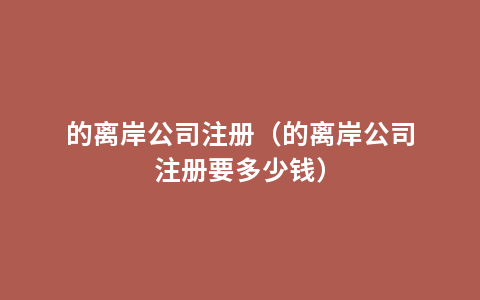 的离岸公司注册（的离岸公司注册要多少钱）