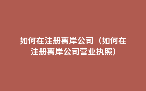 如何在注册离岸公司（如何在注册离岸公司营业执照）