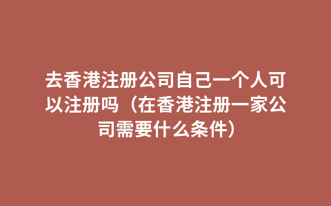 去香港注册公司自己一个人可以注册吗（在香港注册一家公司需要什么条件）