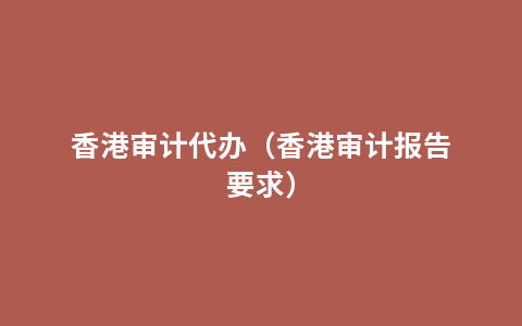 香港审计代办（香港审计报告要求）