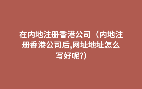 在内地注册香港公司（内地注册香港公司后,网址地址怎么写好呢?）