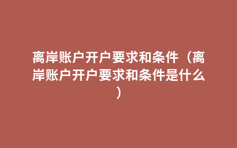 离岸账户开户要求和条件（离岸账户开户要求和条件是什么）