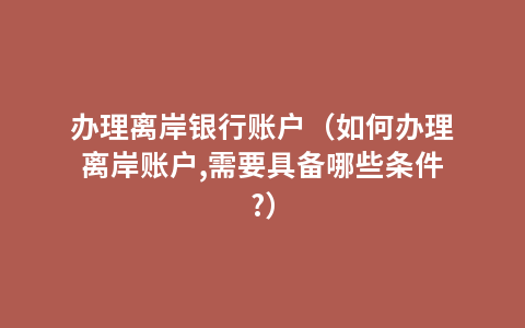 办理离岸银行账户（如何办理离岸账户,需要具备哪些条件?）