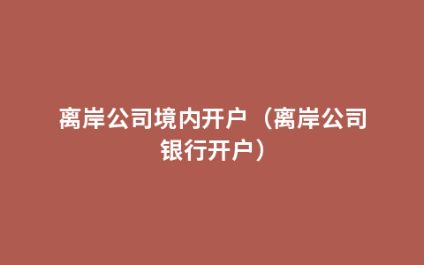 离岸公司境内开户（离岸公司银行开户）