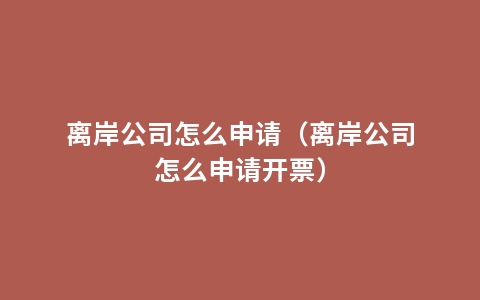 离岸公司怎么申请（离岸公司怎么申请开票）