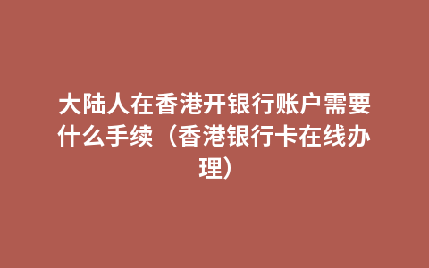 大陆人在香港开银行账户需要什么手续（香港银行卡在线办理）