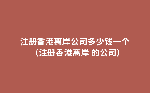 注册香港离岸公司多少钱一个（注册香港离岸 的公司）