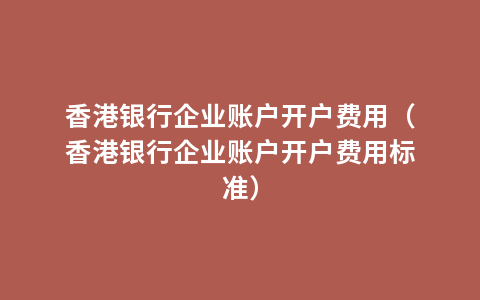 香港银行企业账户开户费用（香港银行企业账户开户费用标准）