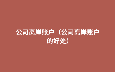 公司离岸账户（公司离岸账户的好处）