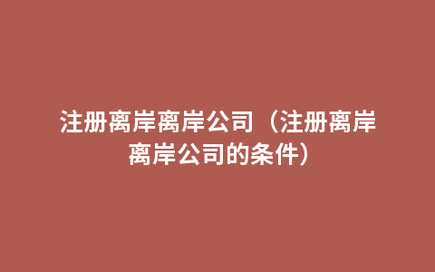 注册离岸离岸公司（注册离岸离岸公司的条件）