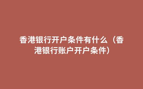 香港银行开户条件有什么（香港银行账户开户条件）